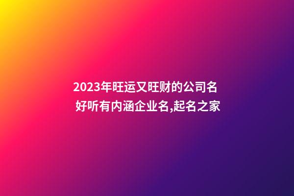 2023年旺运又旺财的公司名 好听有内涵企业名,起名之家-第1张-公司起名-玄机派